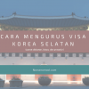 Cara dan Syarat Mengurus Visa Korea Selatan Terbaru (2022)